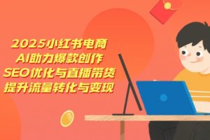 2025小红书电商，AI助力爆款创作，SEO优化与直播带货，提升流量转化与变现