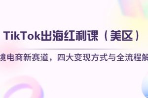 TikTok出海红利课（美区）跨境电商新赛道，四大变现方式与全流程解析