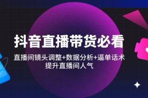 抖音直播带货必看：直播间镜头调整+数据分析+逼单话术，提升直播间人气