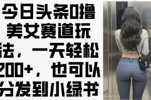 今日头条0撸美女赛道玩法，一天轻松200+，也可以分发到小绿书