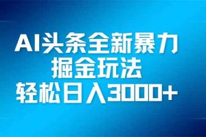 AI头条全新暴利掘金玩法，矩阵操作，轻松日入3000+