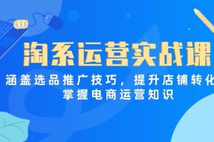 淘系运营实战课，涵盖选品推广技巧，提升店铺转化率，掌握电商运营知识