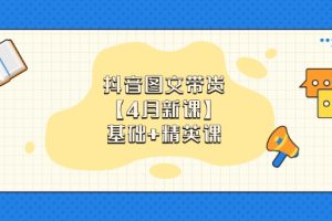 抖音图文带货【4月新课】基础+精英课：0基础小白必学 掌握各赛道带货技巧