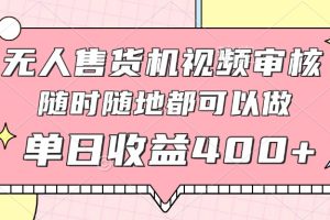 无人售货机视频审核，十秒钟一单，有手机就行，随时随地可做单日收益400+