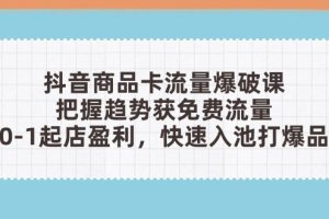抖音商品卡流量爆破课：把握趋势获免费流量，0-1起店盈利，快速入池打爆品