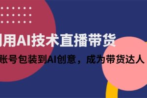 利用AI技术直播带货：从账号包装到AI创意，成为带货达人
