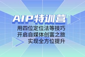 AIP特训营，用四位定位法等技巧，开启自媒体创富之旅，实现全方位提升