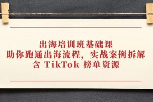 出海培训班基础课，助你跑通出海流程，实战案例拆解，含 TikTok 榜单资源