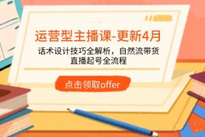 运营型主播课-更新4月，话术设计技巧全解析，自然流带货，直播起号全流程