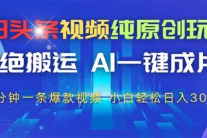今日头条视频纯原创玩法，AI一键成片，2分钟一条视频，轻松日入300+