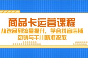 商品卡运营课程,从选品到流量提升,学会抖音店铺动销与千川精准投放
