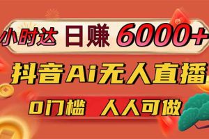 日赚6000+!抖音Ai无人直播躺赚新风口,0门槛吃官方亿级流量!