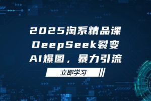 2025 淘系精品课，DeepSeek 裂变，AI 爆图，暴力引流