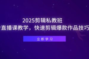 2025剪辑私教班，含直播课教学，快速剪辑爆款作品技巧