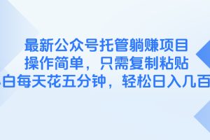 最新公众号托管躺赚项目，操作简单，只需复制粘贴，小白每天花五分钟，…
