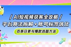 AI短视频获客全攻略:平台算法拆解+账号标签优化,百条日更与爆款选题方法