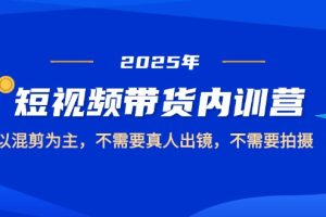 2025短视频带货内训营，以混剪为主，不需要真人出镜，不需要拍摄