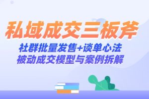 私域成交三板斧：社群批量发售+谈单心法，被动成交模型与案例拆解