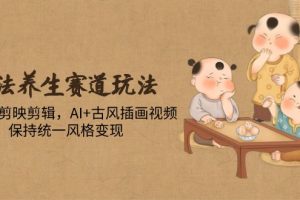 古法养生赛道玩法，傻瓜式剪映剪辑，AI+古风插画视频，保持统一风格变现