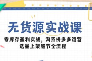 无货源实战课:零库存盈利实战,淘系拼多多运营,选品上架细节全流程