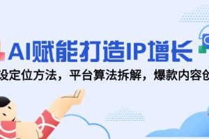 AI赋能打造IP增长,人设定位方法,平台算法拆解,爆款内容创作