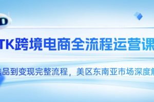 TK跨境电商全流程运营课，从选品到变现完整流程，美区东南亚市场深度解析