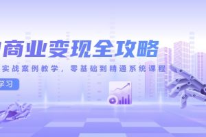AI商业变现全攻略，100+实战案例教学，零基础到精通系统课程