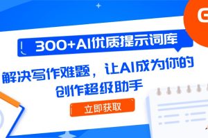 300+AI优质提示词库，解决写作难题，让AI成为你的创作超级助手