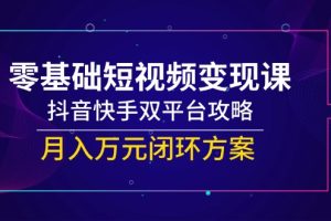 零基础短视频变现课，抖音快手双平台攻略，月入万元闭环方案
