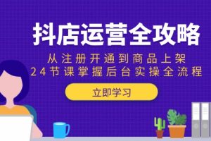 抖店运营全攻略:从注册开通到商品上架,24节课掌握后台实操全流程