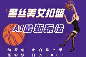 最新AI生成美女扣篮视频，纯原创，小白轻松上手掌握流量秘籍，日入300+
