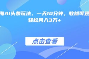 最火蓝海AI头条玩法，一天10分钟，收益可观，小白轻松月入3万+