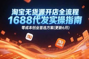 淘宝无货源开店全流程,1688代发实操指南,零成本创业首选方案(更新6月)