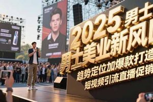 2025男士美业新风口,趋势定位加爆款打造,短视频引流直播促销