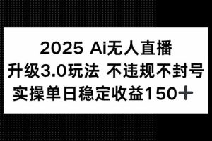 2025 AI无人直播升级3.0玩法,不违规 不封号,单日稳定收益150+