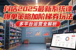 抖店2025最新系统课，爆单策略加阶梯券玩法，多平台运营全解析