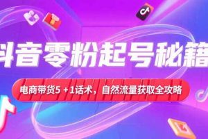 抖音零粉起号秘籍,电商带货5+1话术,自然流量获取实操流程