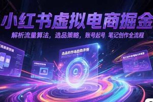 小红书虚拟电商掘金,解析流量算法,选品策略,账号起号,笔记创作全流程