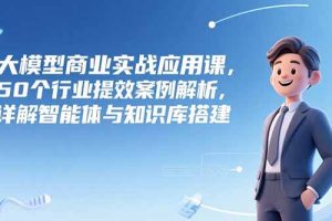 大模型商业实战应用课,50个行业提效案例解析,详解智能体与知识库搭建