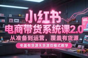 小红书电商带货系统课2.0,从准备到运营,覆盖有货源无货源双模式教学