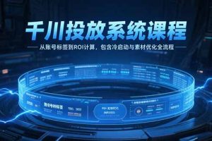 千川投放系统课程,从账号标签到ROI计算,包含冷启动与素材优化全流程