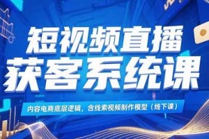 短视频直播获客系统课,内容电商底层逻辑,含线索视频制作模型(线下课)