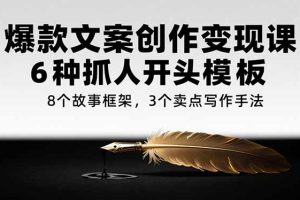 爆款文案创作变现课，6种抓人开头模板，8个故事框架，3个卖点写作手法