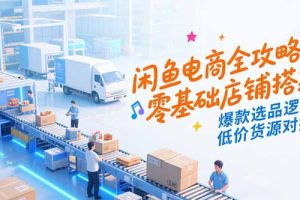 闲鱼电商全攻略,零基础店铺搭建,爆款选品逻辑,低价货源对接