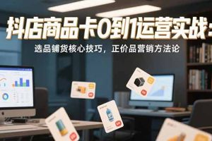 抖店商品卡0到1运营实战:选品铺货核心技巧,正价品营销方法论