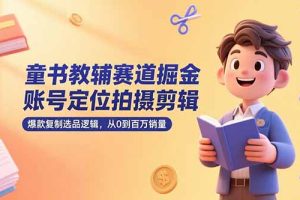 童书教辅赛道掘金,账号定位拍摄剪辑,爆款复制选品逻辑,从0到百万销量