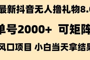 抖音无人撸礼物8.0玩法 全新风口   见效果快  全无人  单号当天产出2000+