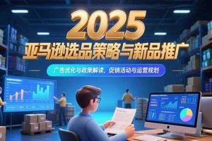 2025亚马逊选品策略与新品推广,广告优化与政策解读,促销活动与运营规划