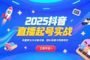 2025抖音直播起号实战，流量算法与设备实操，团队搭建与预算规划