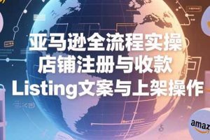 亚马逊全流程实操，店铺注册与收款，Listing文案与上架操作